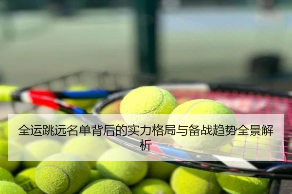 全运跳远名单背后的实力格局与备战趋势全景解析